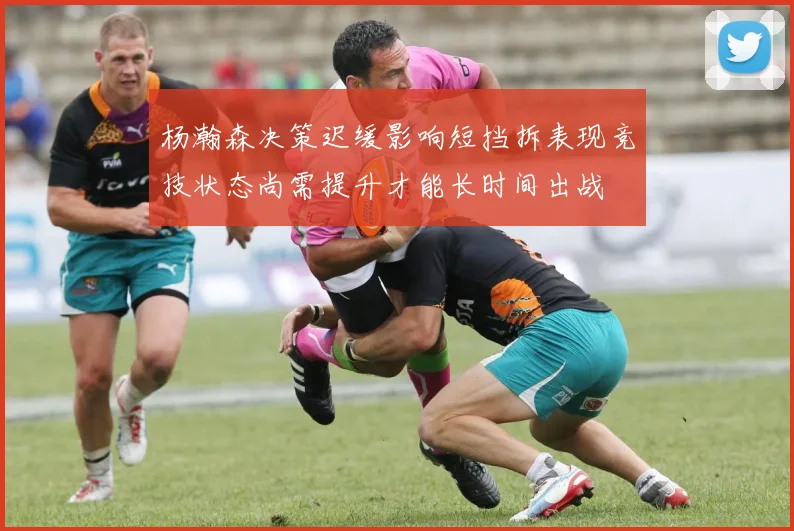 杨瀚森决策迟缓影响短挡拆表现竞技状态尚需提升才能长时间出战