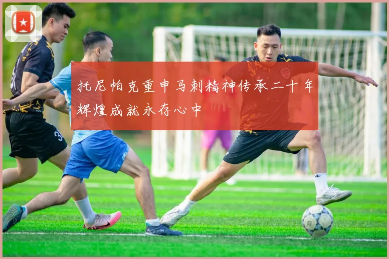 托尼帕克重申马刺精神传承二十年辉煌成就永存心中