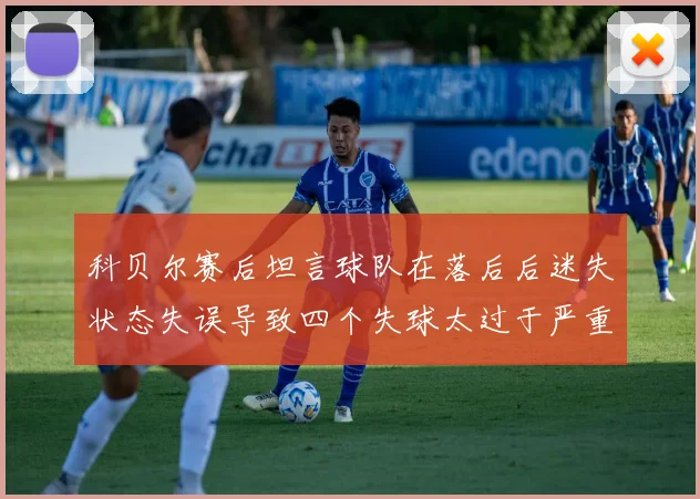 科贝尔赛后坦言球队在落后后迷失状态失误导致四个失球太过于严重