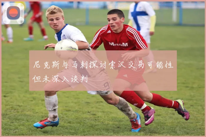 尼克斯与马刺探讨索汉交易可能性但未深入谈判