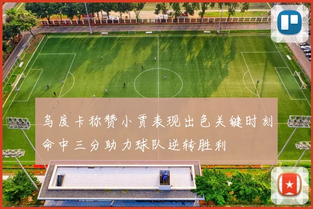 乌度卡称赞小贾表现出色关键时刻命中三分助力球队逆转胜利