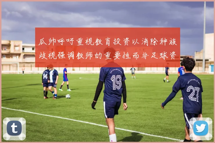 瓜帅呼吁重视教育投资以消除种族歧视强调教师的重要性而非足球资金