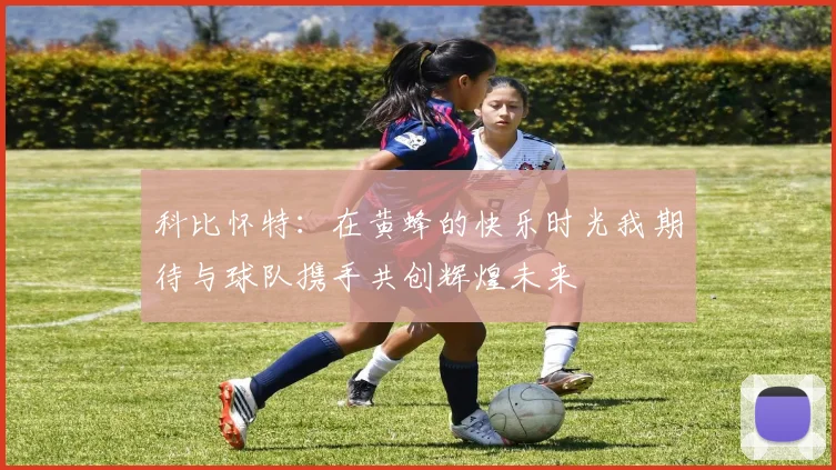 科比怀特：在黄蜂的快乐时光我期待与球队携手共创辉煌未来