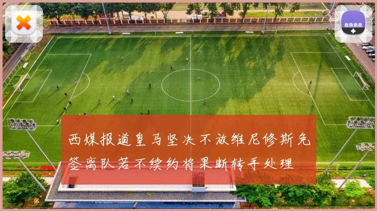 西媒报道皇马坚决不放维尼修斯免签离队若不续约将果断转手处理