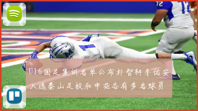 U16国足集训名单公布朴智轩李佑安入选泰山足校和申花各有多名球员参与