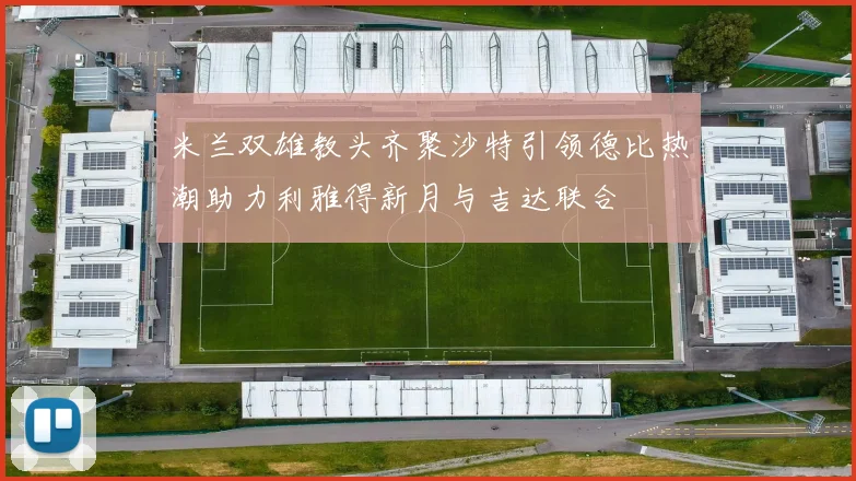 米兰双雄教头齐聚沙特引领德比热潮助力利雅得新月与吉达联合