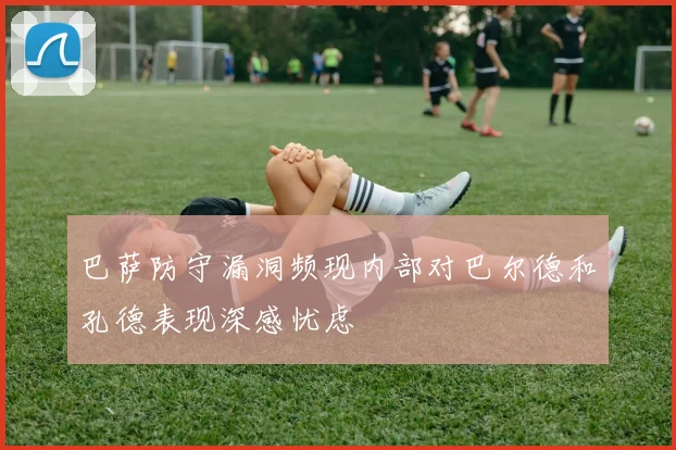 巴萨防守漏洞频现内部对巴尔德和孔德表现深感忧虑