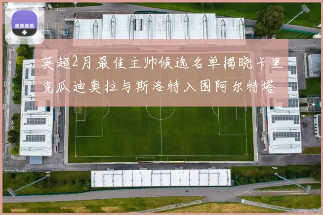 英超2月最佳主帅候选名单揭晓卡里克瓜迪奥拉与斯洛特入围阿尔特塔遗憾落选