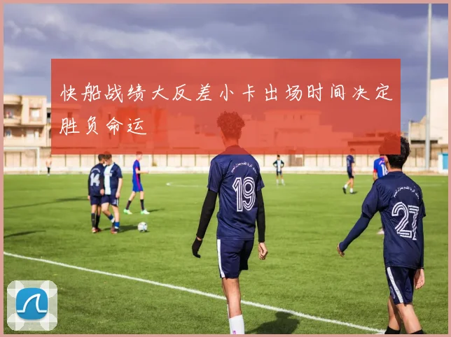 快船战绩大反差小卡出场时间决定胜负命运