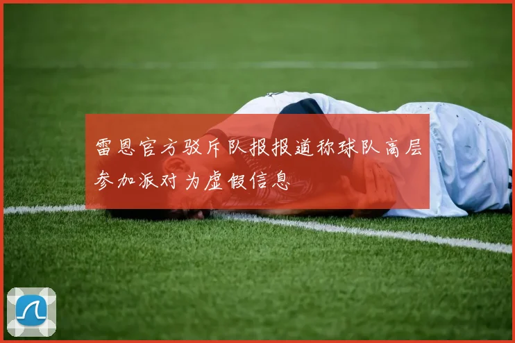 雷恩官方驳斥队报报道称球队高层参加派对为虚假信息