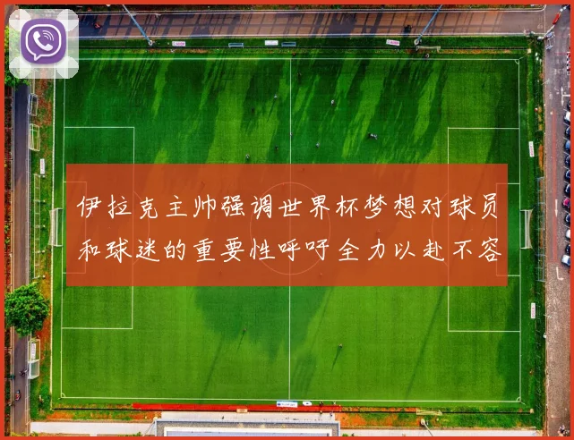 伊拉克主帅强调世界杯梦想对球员和球迷的重要性呼吁全力以赴不容忽视