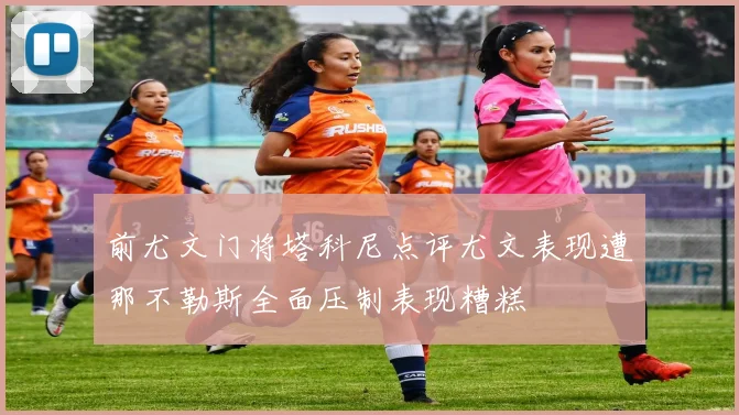 前尤文门将塔科尼点评尤文表现遭那不勒斯全面压制表现糟糕