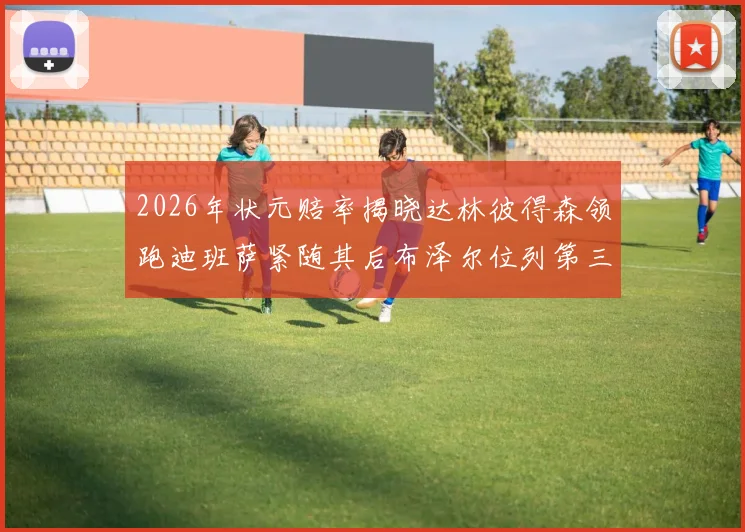 2026年状元赔率揭晓达林彼得森领跑迪班萨紧随其后布泽尔位列第三
