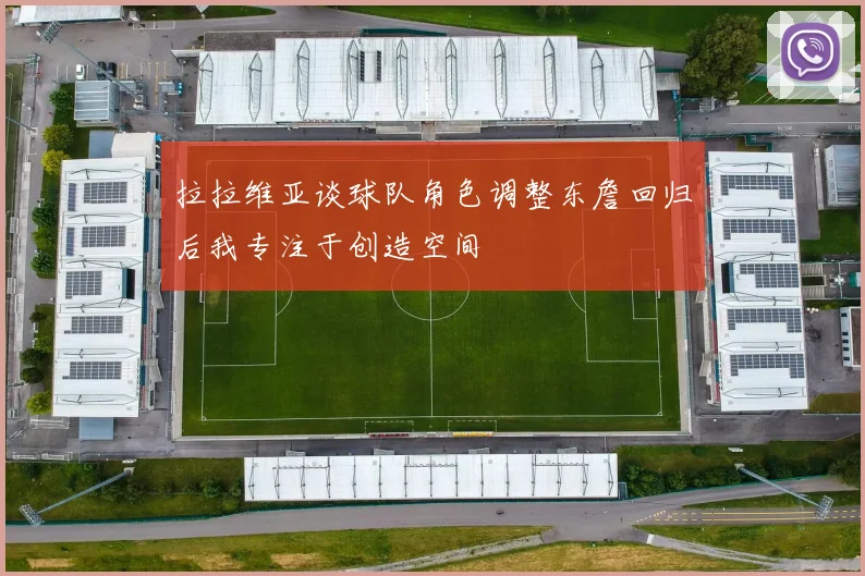 拉拉维亚谈球队角色调整东詹回归后我专注于创造空间