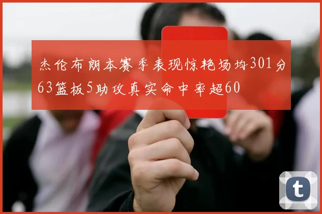 杰伦布朗本赛季表现惊艳场均301分63篮板5助攻真实命中率超60