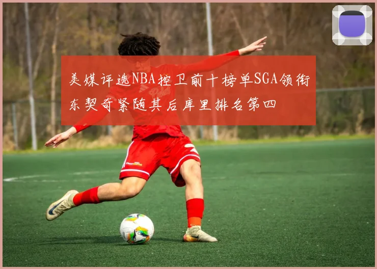 美媒评选NBA控卫前十榜单SGA领衔东契奇紧随其后库里排名第四