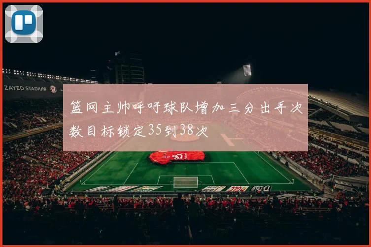 篮网主帅呼吁球队增加三分出手次数目标锁定35到38次