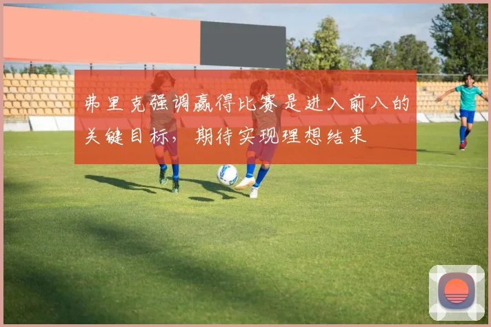弗里克强调赢得比赛是进入前八的关键目标，期待实现理想结果
