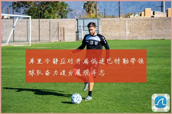 库里冷静应对开局低迷巴特勒带领球队奋力追分展现斗志