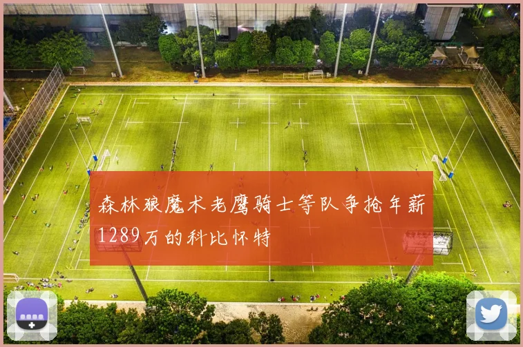 森林狼魔术老鹰骑士等队争抢年薪1289万的科比怀特