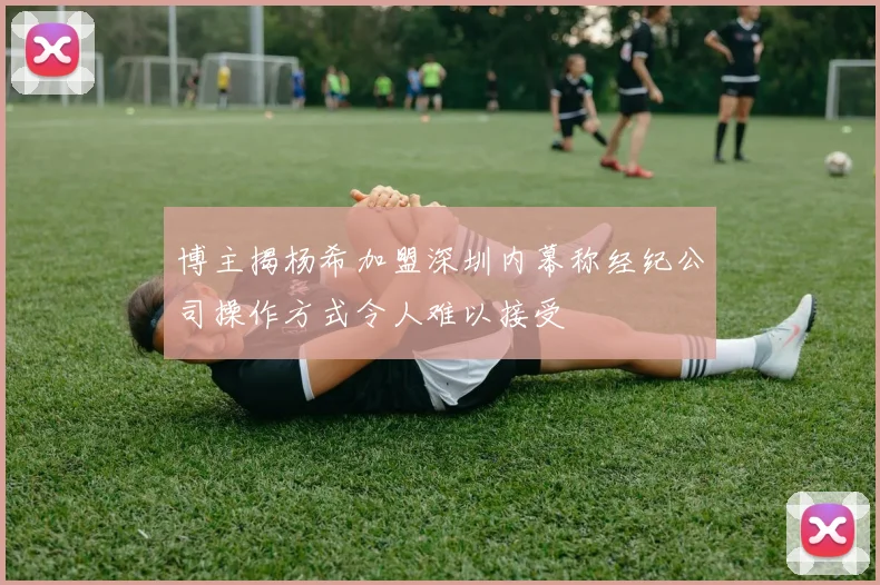 博主揭杨希加盟深圳内幕称经纪公司操作方式令人难以接受