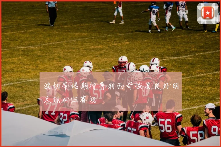 波切蒂诺期待普利西奇恢复良好明天能回归赛场