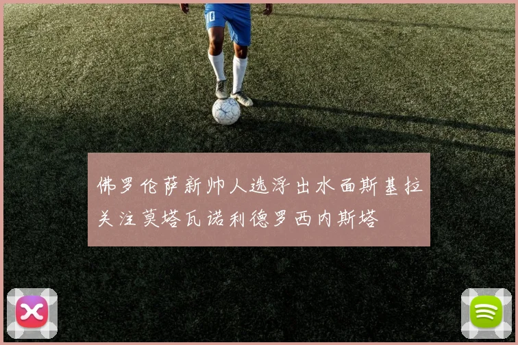 佛罗伦萨新帅人选浮出水面斯基拉关注莫塔瓦诺利德罗西内斯塔