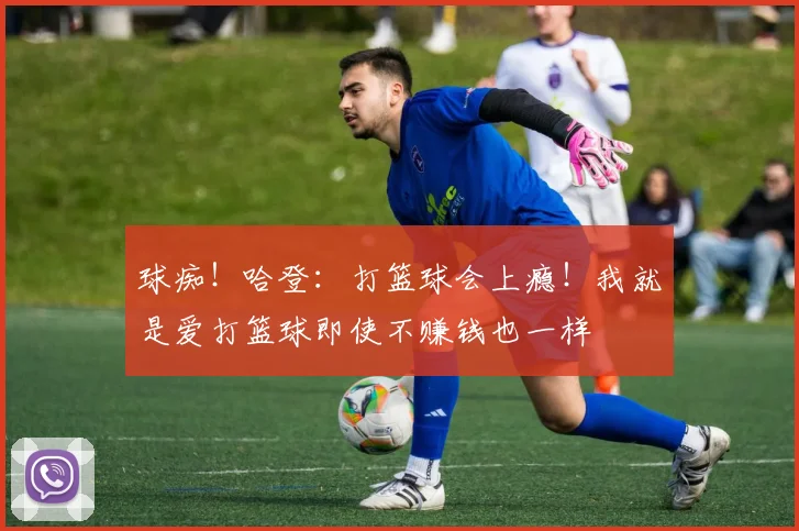 球痴！哈登：打篮球会上瘾！我就是爱打篮球即使不赚钱也一样