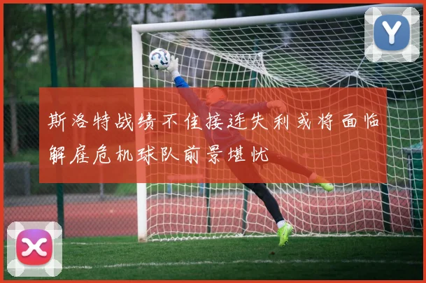 斯洛特战绩不佳接连失利或将面临解雇危机球队前景堪忧