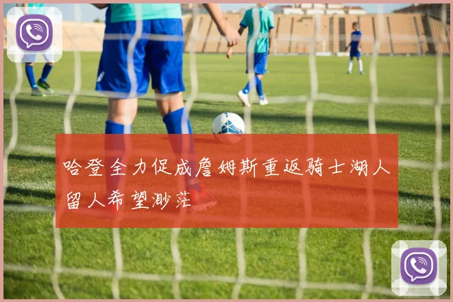 哈登全力促成詹姆斯重返骑士湖人留人希望渺茫