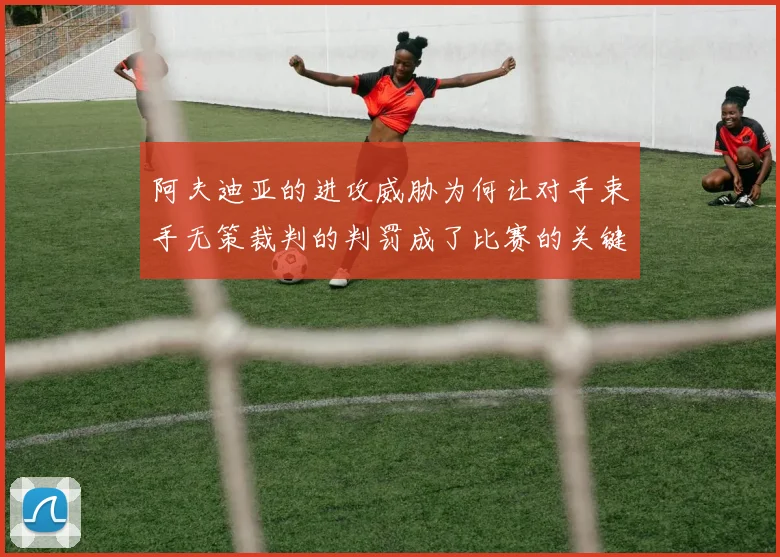 阿夫迪亚的进攻威胁为何让对手束手无策裁判的判罚成了比赛的关键因素