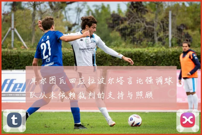 库尔图瓦回应拉波尔塔言论强调球队从未依赖裁判的支持与照顾
