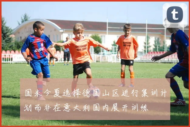 国米今夏选择德国山区进行集训计划而非在意大利国内展开训练