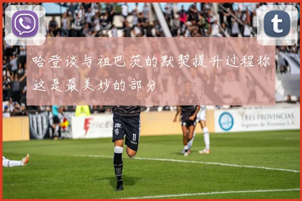 哈登谈与祖巴茨的默契提升过程称这是最美妙的部分