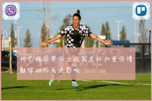 姆巴佩因带伤出战国王杯加重伤情触球动作或受影响