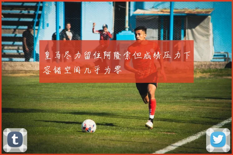 皇马尽力留住阿隆索但成绩压力下容错空间几乎为零