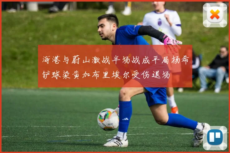 海港与蔚山激战半场战成平局杨希铲球染黄加布里埃尔受伤退场