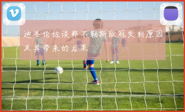 迪洛伦佐谈那不勒斯欧冠失利原因及其带来的后果