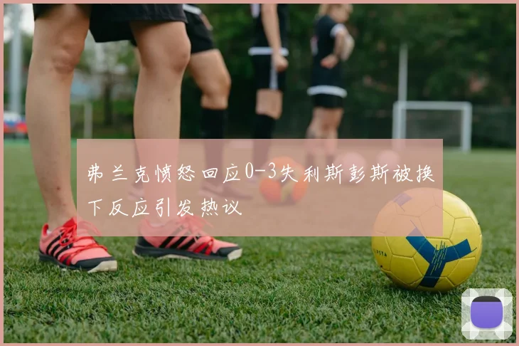 弗兰克愤怒回应0-3失利斯彭斯被换下反应引发热议