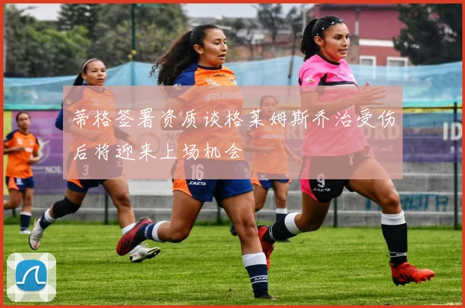 蒂格签署资质谈格莱姆斯乔治受伤后将迎来上场机会