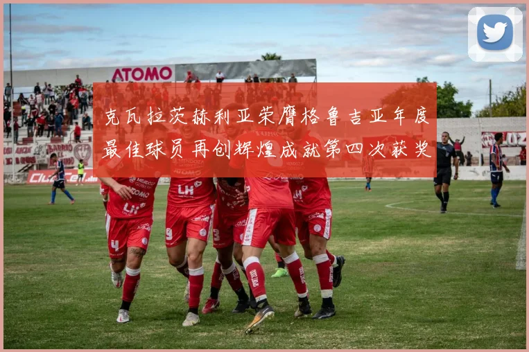 克瓦拉茨赫利亚荣膺格鲁吉亚年度最佳球员再创辉煌成就第四次获奖