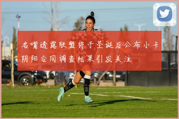 名嘴透露联盟将于圣诞后公布小卡阴阳合同调查结果引发关注