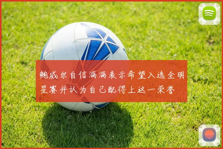 鲍威尔自信满满表示希望入选全明星赛并认为自己配得上这一荣誉