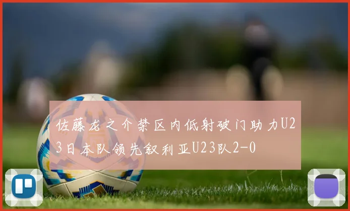 佐藤龙之介禁区内低射破门助力U23日本队领先叙利亚U23队2-0
