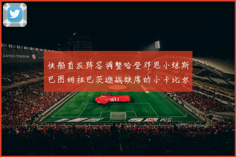 快船首发阵容调整哈登邓恩小琼斯巴图姆祖巴茨迎战缺席的小卡比尔