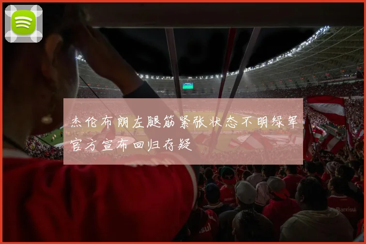 杰伦布朗左腿筋紧张状态不明绿军官方宣布回归存疑