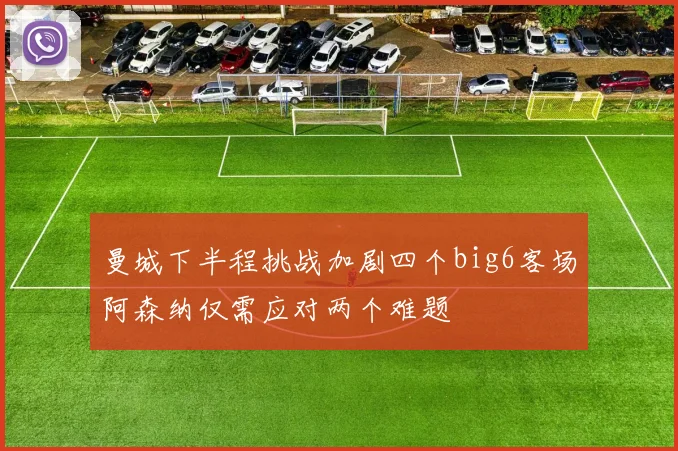 曼城下半程挑战加剧四个big6客场阿森纳仅需应对两个难题