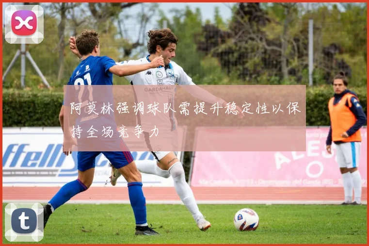 阿莫林强调球队需提升稳定性以保持全场竞争力