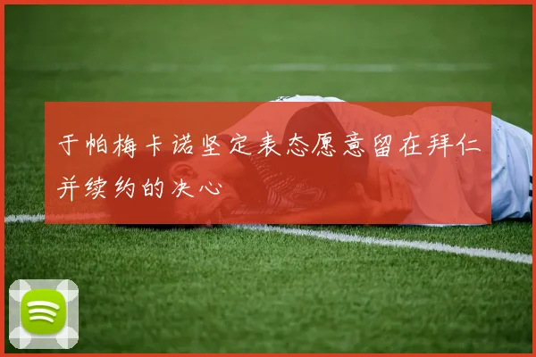 于帕梅卡诺坚定表态愿意留在拜仁并续约的决心