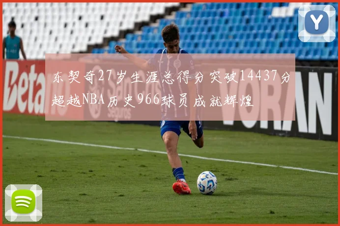 东契奇27岁生涯总得分突破14437分超越NBA历史966球员成就辉煌